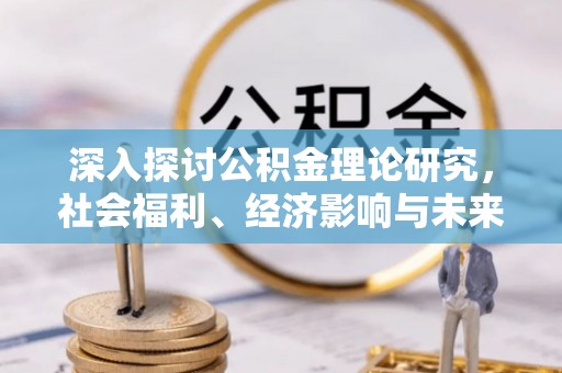 桐城深入探讨公积金理论研究，社会福利、经济影响与未来展望
