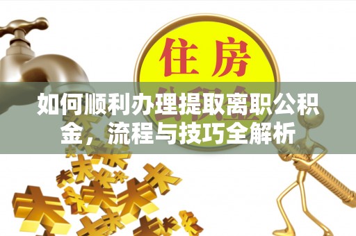 桐城如何顺利办理提取离职公积金，流程与技巧全解析