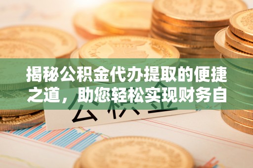 桐城揭秘公积金代办提取的便捷之道，助您轻松实现财务自由