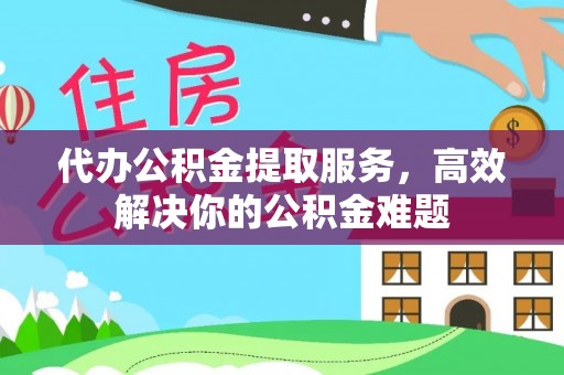 桐城代办公积金提取服务，高效解决你的公积金难题
