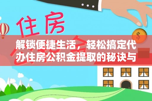 桐城解锁便捷生活，轻松搞定代办住房公积金提取的秘诀与技巧