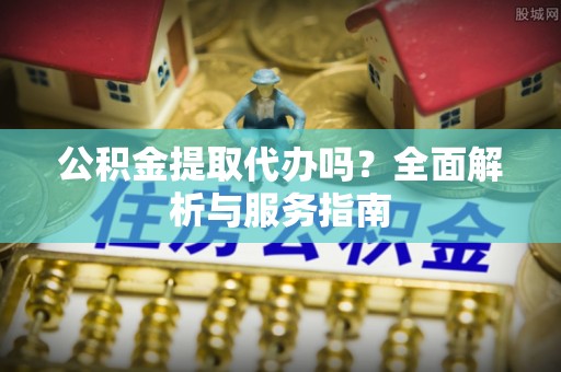 桐城公积金提取代办吗？全面解析与服务指南