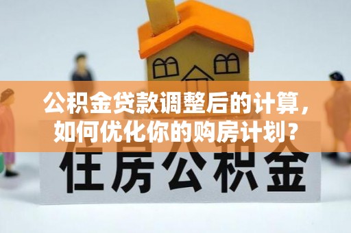 桐城公积金贷款调整后的计算，如何优化你的购房计划？