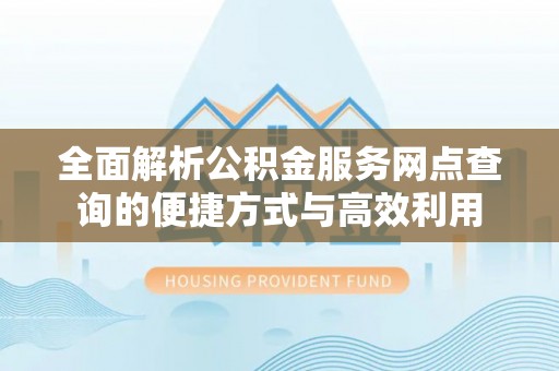 桐城全面解析公积金服务网点查询的便捷方式与高效利用