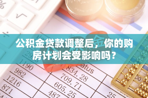桐城公积金贷款调整后，你的购房计划会受影响吗？