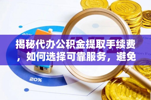 桐城揭秘代办公积金提取手续费，如何选择可靠服务，避免隐形陷阱