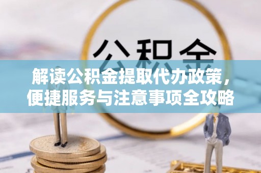 桐城解读公积金提取代办政策，便捷服务与注意事项全攻略