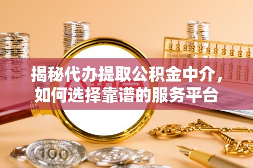 桐城揭秘代办提取公积金中介，如何选择靠谱的服务平台
