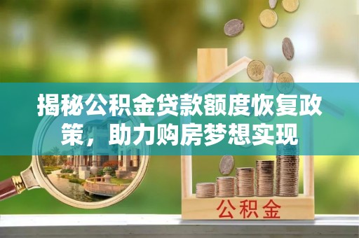 桐城揭秘公积金贷款额度恢复政策，助力购房梦想实现