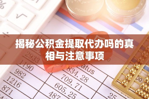 桐城揭秘公积金提取代办吗的真相与注意事项