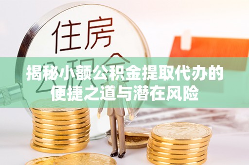 桐城揭秘小额公积金提取代办的便捷之道与潜在风险