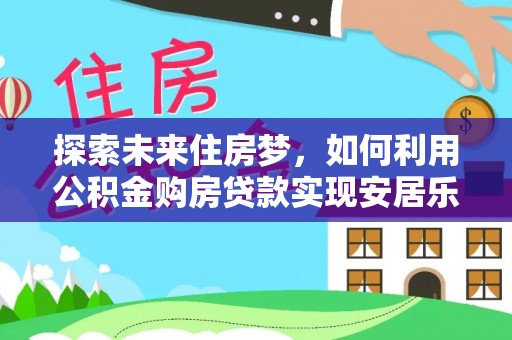 桐城探索未来住房梦，如何利用公积金购房贷款实现安居乐业