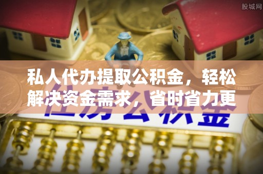 桐城私人代办提取公积金，轻松解决资金需求，省时省力更高效