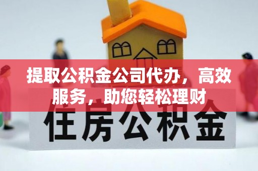 桐城提取公积金公司代办，高效服务，助您轻松理财