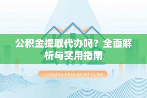 桐城公积金提取代办吗？全面解析与实用指南