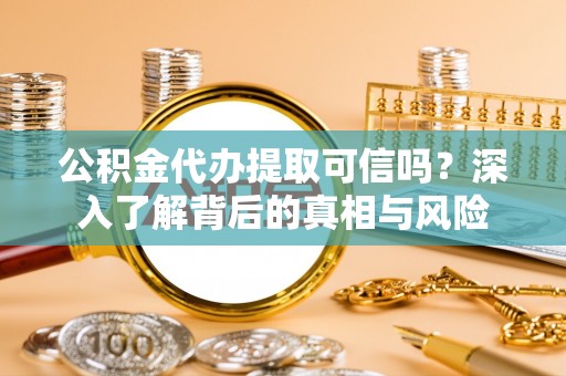 桐城公积金代办提取可信吗？深入了解背后的真相与风险