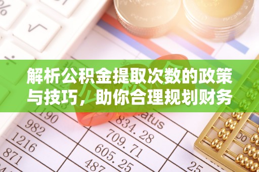 桐城解析公积金提取次数的政策与技巧，助你合理规划财务未来