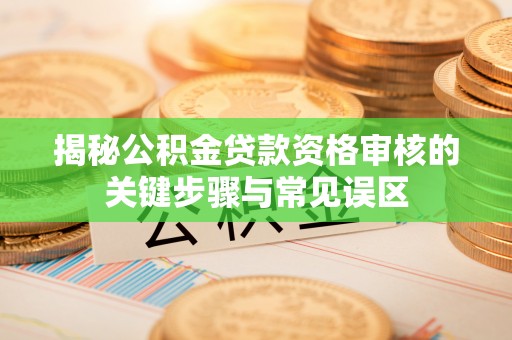 桐城揭秘公积金贷款资格审核的关键步骤与常见误区