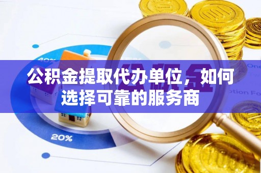 桐城公积金提取代办单位，如何选择可靠的服务商