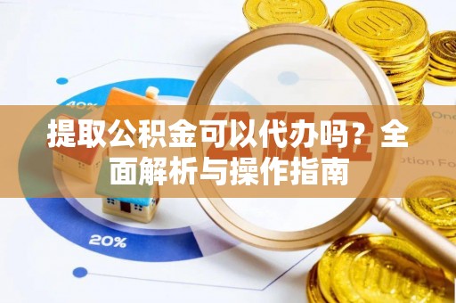桐城提取公积金可以代办吗？全面解析与操作指南