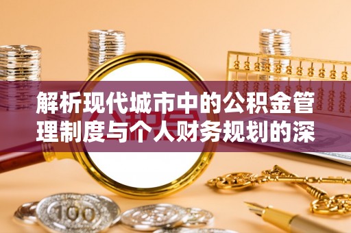 桐城解析现代城市中的公积金管理制度与个人财务规划的深度关联
