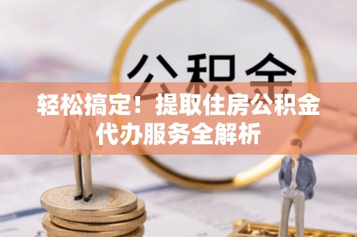 桐城轻松搞定！提取住房公积金代办服务全解析