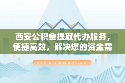 桐城西安公积金提取代办服务，便捷高效，解决您的资金需求