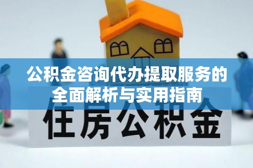 桐城公积金咨询代办提取服务的全面解析与实用指南