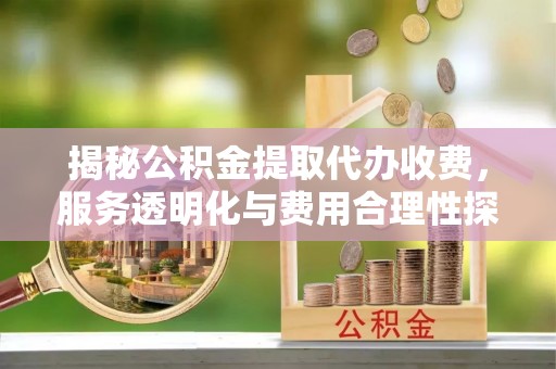桐城揭秘公积金提取代办收费，服务透明化与费用合理性探讨