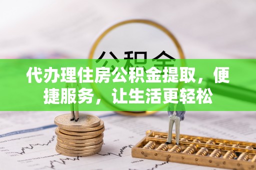 桐城代办理住房公积金提取，便捷服务，让生活更轻松