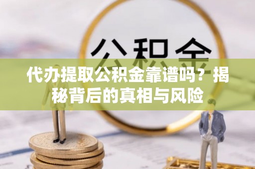 桐城代办提取公积金靠谱吗？揭秘背后的真相与风险