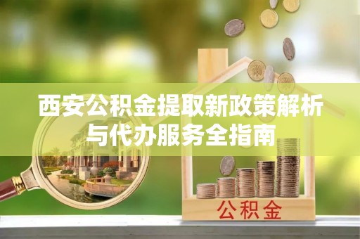 桐城西安公积金提取新政策解析与代办服务全指南