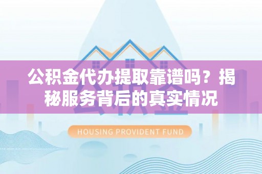 桐城公积金代办提取靠谱吗？揭秘服务背后的真实情况