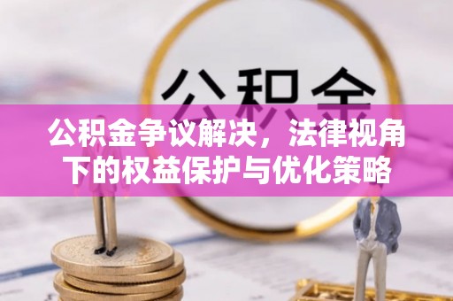桐城公积金争议解决，法律视角下的权益保护与优化策略