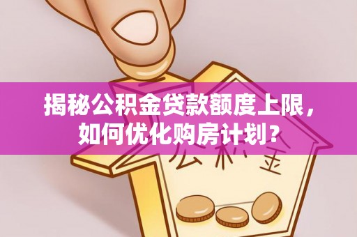 桐城揭秘公积金贷款额度上限，如何优化购房计划？
