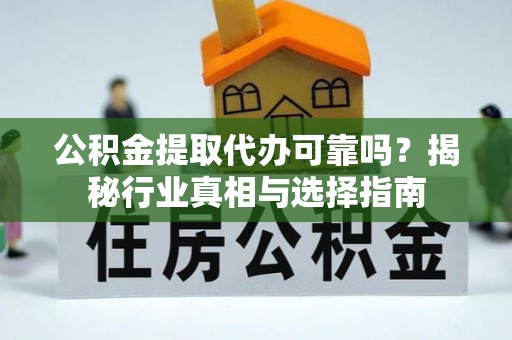 桐城公积金提取代办可靠吗？揭秘行业真相与选择指南