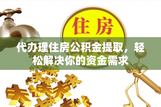 桐城代办理住房公积金提取，轻松解决你的资金需求