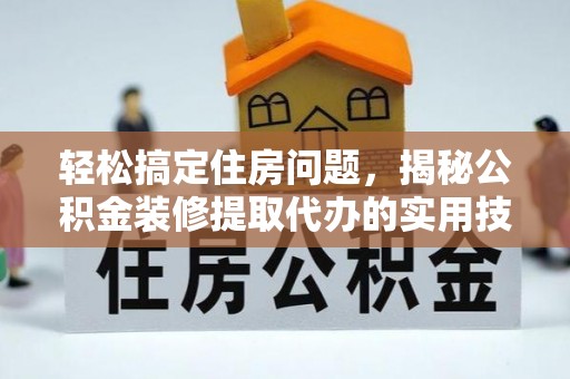 桐城轻松搞定住房问题，揭秘公积金装修提取代办的实用技巧