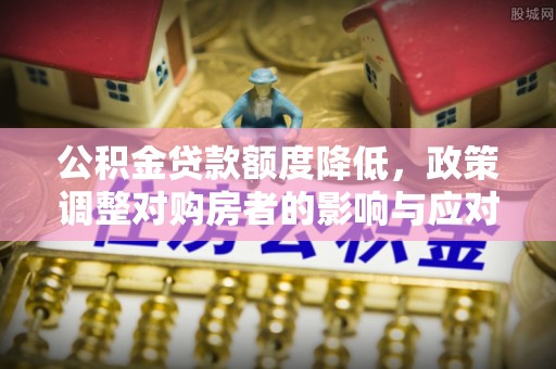 桐城公积金贷款额度降低，政策调整对购房者的影响与应对策略