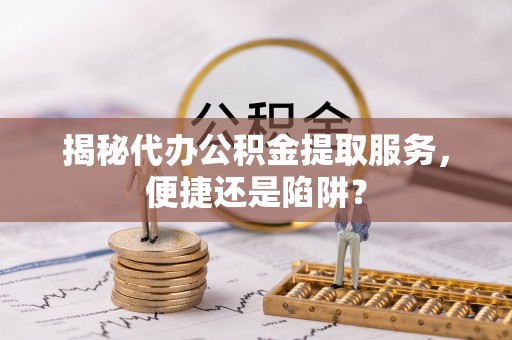 桐城揭秘代办公积金提取服务，便捷还是陷阱？