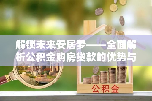 桐城解锁未来安居梦——全面解析公积金购房贷款的优势与策略