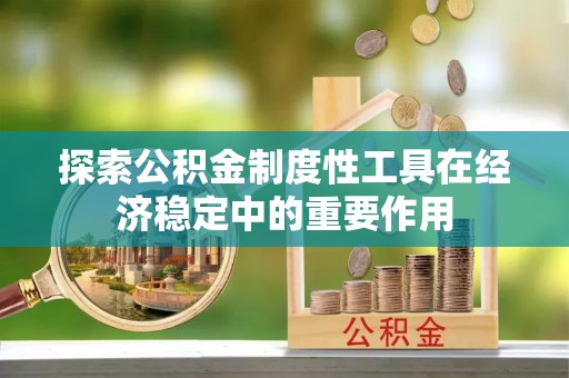 桐城探索公积金制度性工具在经济稳定中的重要作用
