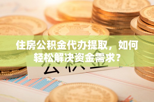 桐城住房公积金代办提取，如何轻松解决资金需求？