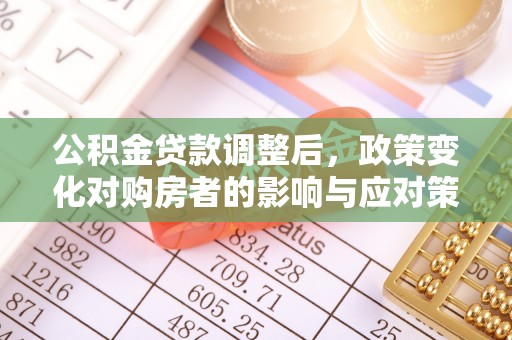 桐城公积金贷款调整后，政策变化对购房者的影响与应对策略
