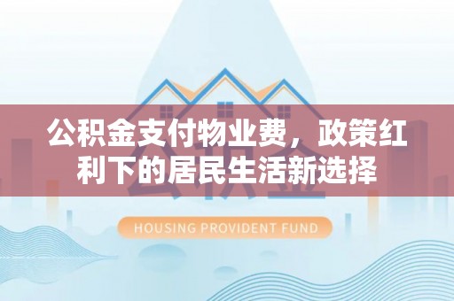 桐城公积金支付物业费，政策红利下的居民生活新选择