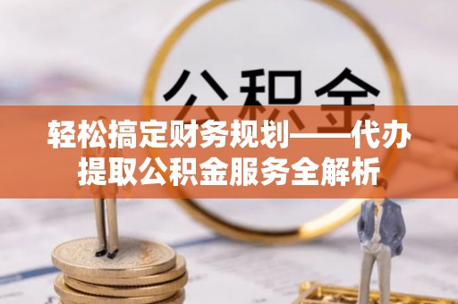桐城轻松搞定财务规划——代办提取公积金服务全解析