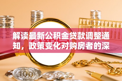 桐城解读最新公积金贷款调整通知，政策变化对购房者的深远影响