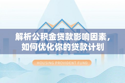 桐城解析公积金贷款影响因素，如何优化你的贷款计划