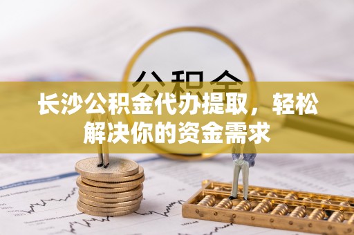 桐城长沙公积金代办提取，轻松解决你的资金需求