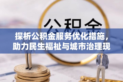 桐城探析公积金服务优化措施，助力民生福祉与城市治理现代化